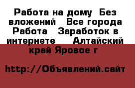 Работа на дому..Без вложений - Все города Работа » Заработок в интернете   . Алтайский край,Яровое г.